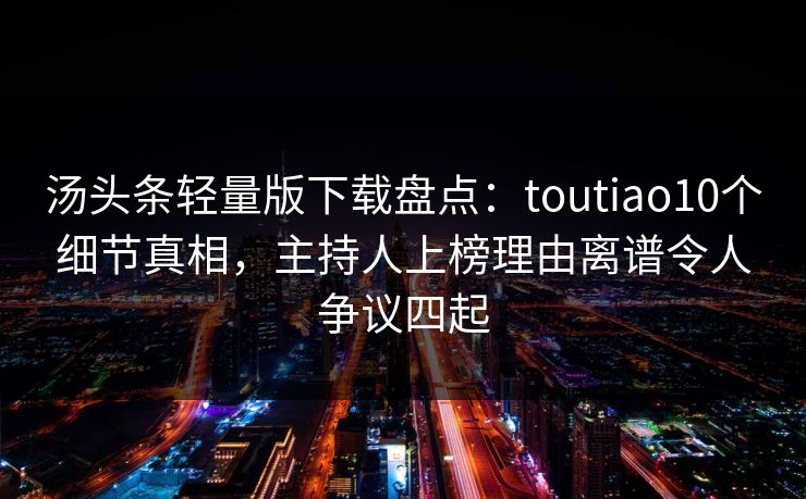 汤头条轻量版下载盘点：toutiao10个细节真相，主持人上榜理由离谱令人争议四起