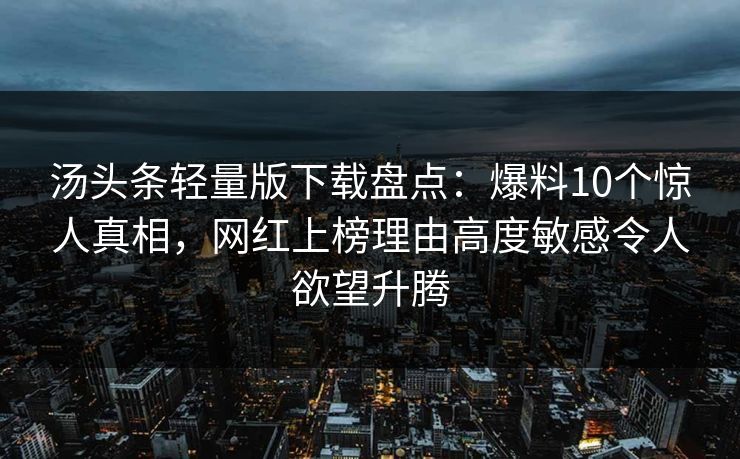 汤头条轻量版下载盘点：爆料10个惊人真相，网红上榜理由高度敏感令人欲望升腾