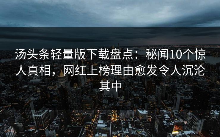 汤头条轻量版下载盘点：秘闻10个惊人真相，网红上榜理由愈发令人沉沦其中
