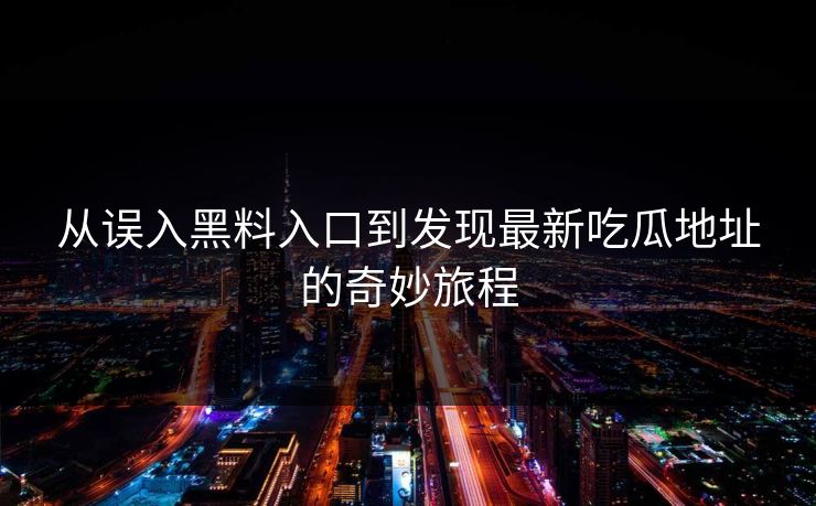 从误入黑料入口到发现最新吃瓜地址的奇妙旅程