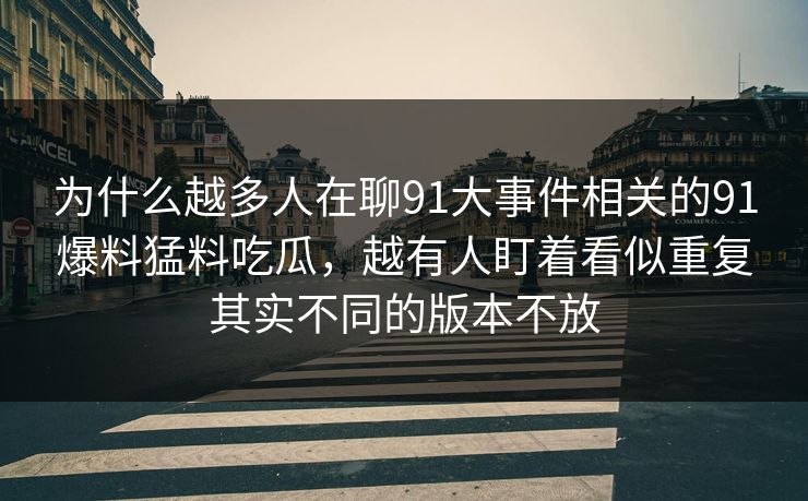 为什么越多人在聊91大事件相关的91爆料猛料吃瓜，越有人盯着看似重复其实不同的版本不放