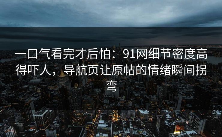 一口气看完才后怕：91网细节密度高得吓人，导航页让原帖的情绪瞬间拐弯