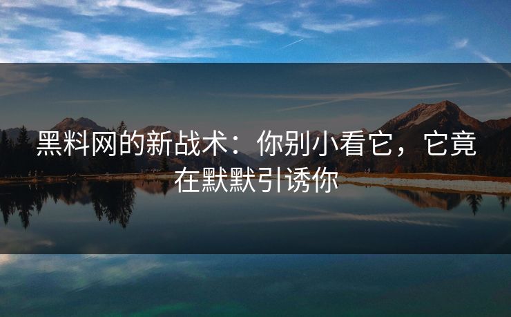 黑料网的新战术：你别小看它，它竟在默默引诱你