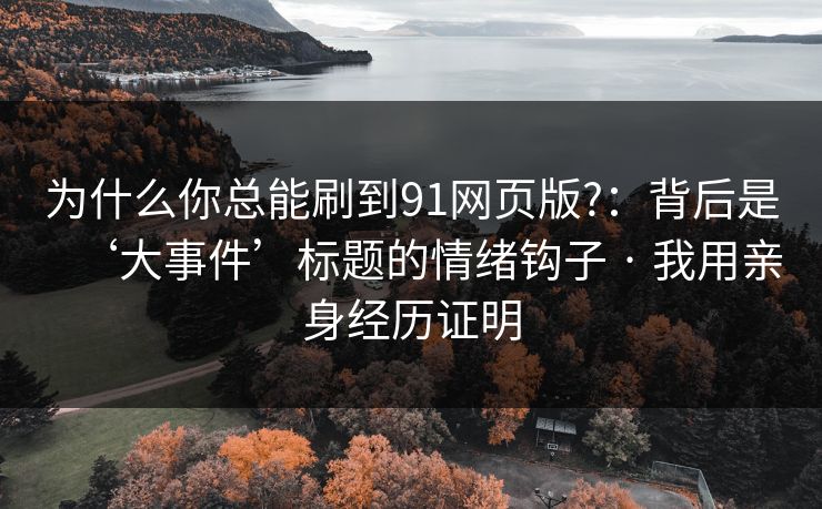 为什么你总能刷到91网页版?：背后是‘大事件’标题的情绪钩子 · 我用亲身经历证明