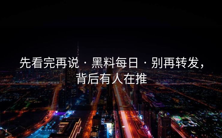 先看完再说 · 黑料每日 · 别再转发，背后有人在推