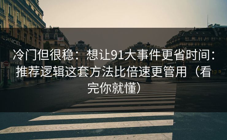 冷门但很稳：想让91大事件更省时间：推荐逻辑这套方法比倍速更管用（看完你就懂）