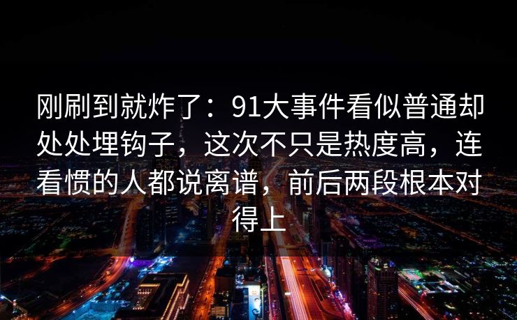 刚刷到就炸了：91大事件看似普通却处处埋钩子，这次不只是热度高，连看惯的人都说离谱，前后两段根本对得上