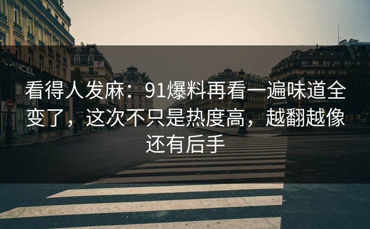 看得人发麻：91爆料再看一遍味道全变了，这次不只是热度高，越翻越像还有后手