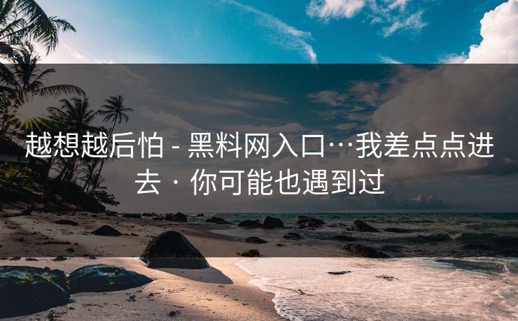 越想越后怕 - 黑料网入口…我差点点进去 · 你可能也遇到过