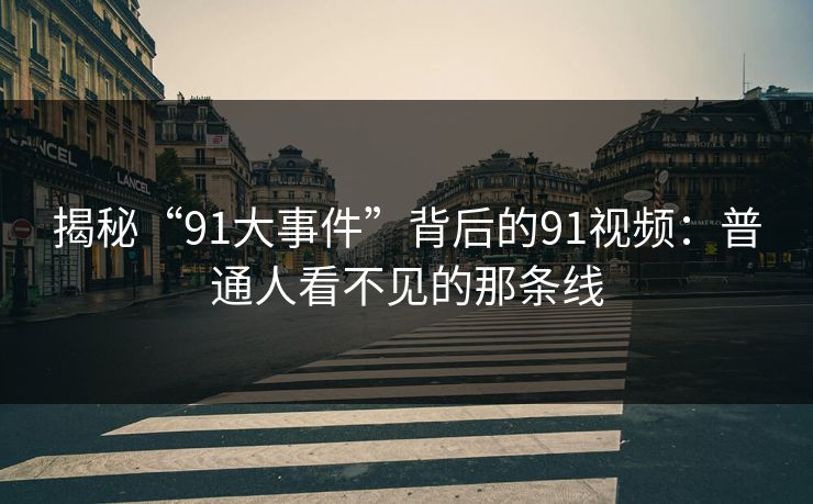 揭秘“91大事件”背后的91视频：普通人看不见的那条线