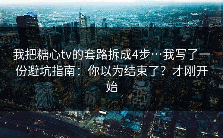我把糖心tv的套路拆成4步…我写了一份避坑指南：你以为结束了？才刚开始
