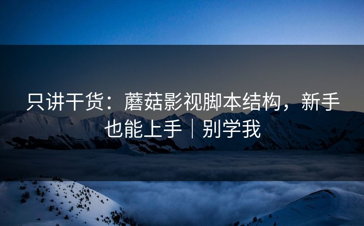 只讲干货：蘑菇影视脚本结构，新手也能上手｜别学我