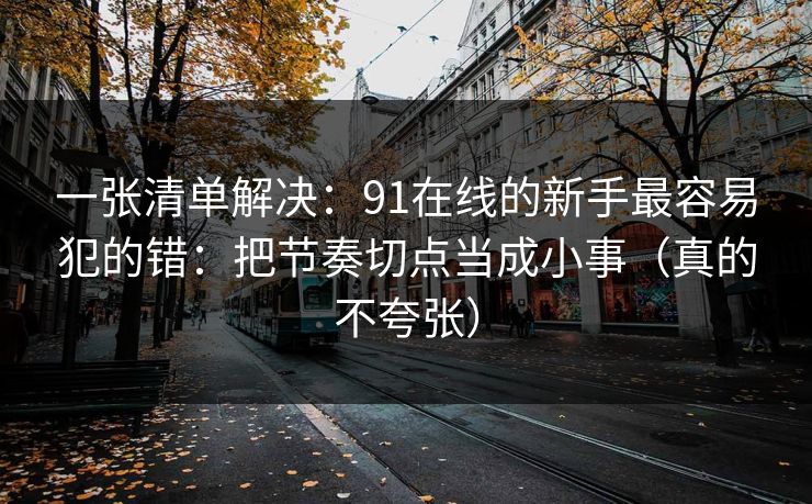 一张清单解决：91在线的新手最容易犯的错：把节奏切点当成小事（真的不夸张）