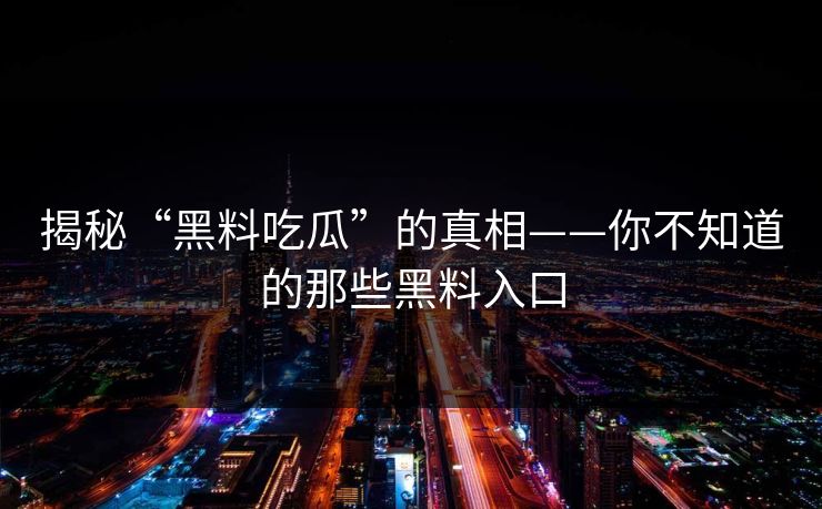 揭秘“黑料吃瓜”的真相——你不知道的那些黑料入口 揭秘“黑料吃瓜”的真相——你不知道的那些黑料入口
