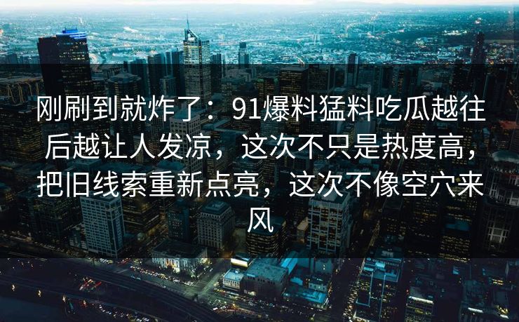 刚刷到就炸了：91爆料猛料吃瓜越往后越让人发凉，这次不只是热度高，把旧线索重新点亮，这次不像空穴来风