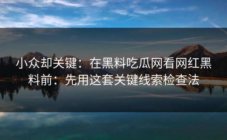 小众却关键：在黑料吃瓜网看网红黑料前：先用这套关键线索检查法