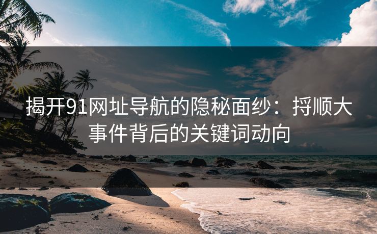 揭开91网址导航的隐秘面纱：捋顺大事件背后的关键词动向