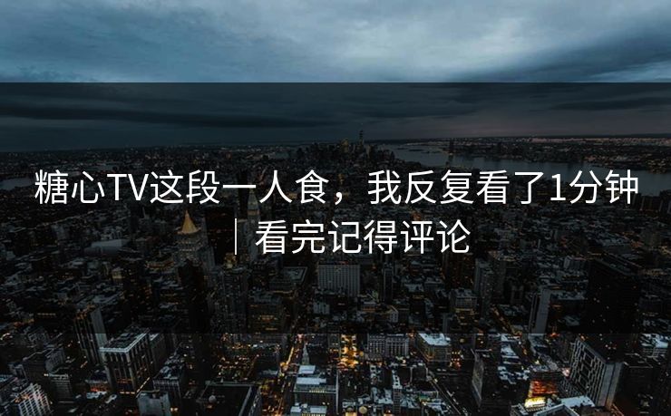 糖心TV这段一人食，我反复看了1分钟｜看完记得评论