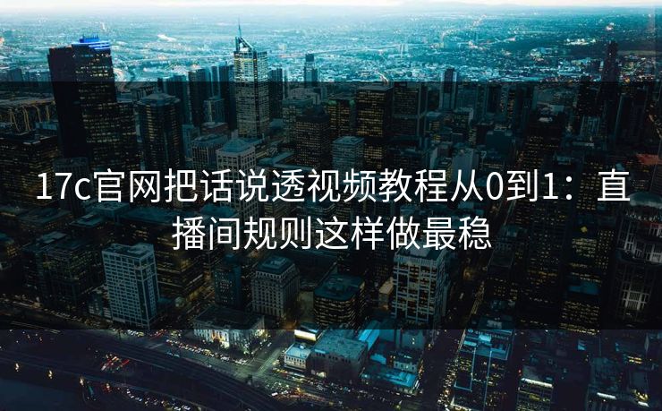 17c官网把话说透视频教程从0到1：直播间规则这样做最稳