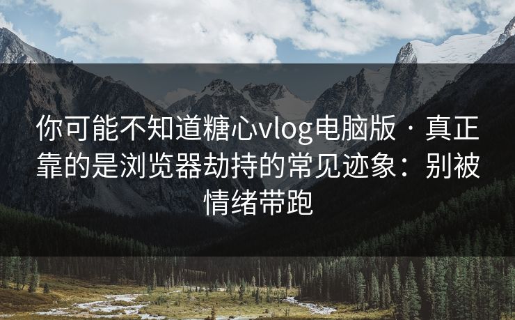 你可能不知道糖心vlog电脑版 · 真正靠的是浏览器劫持的常见迹象：别被情绪带跑