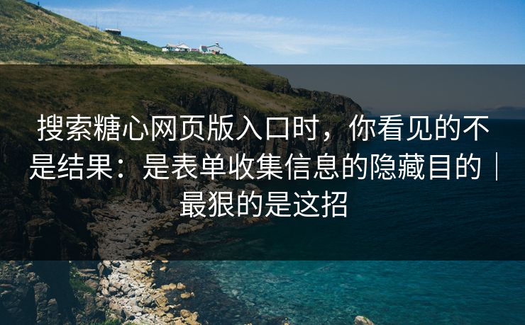 搜索糖心网页版入口时，你看见的不是结果：是表单收集信息的隐藏目的｜最狠的是这招