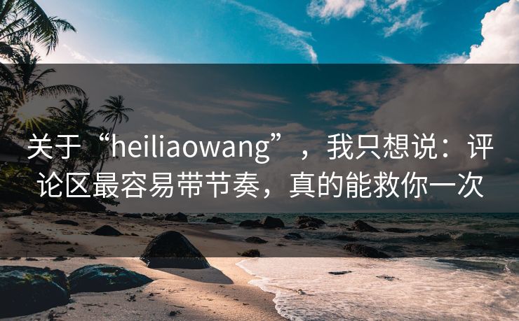 关于“heiliaowang”，我只想说：评论区最容易带节奏，真的能救你一次