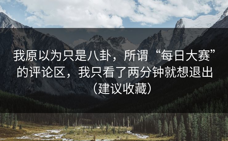 我原以为只是八卦，所谓“每日大赛”的评论区，我只看了两分钟就想退出（建议收藏）