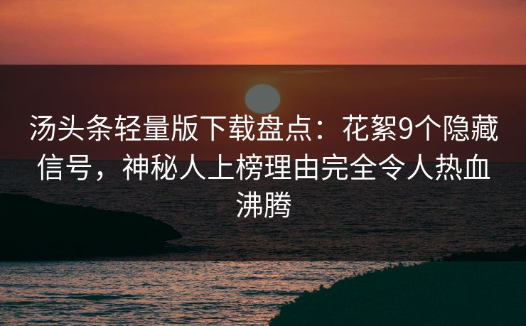 汤头条轻量版下载盘点：花絮9个隐藏信号，神秘人上榜理由完全令人热血沸腾