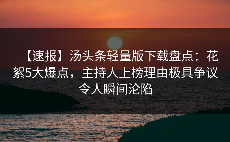 【速报】汤头条轻量版下载盘点：花絮5大爆点，主持人上榜理由极具争议令人瞬间沦陷