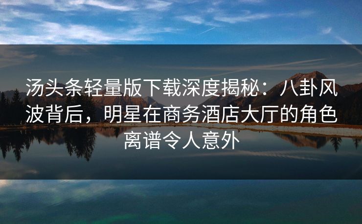 汤头条轻量版下载深度揭秘：八卦风波背后，明星在商务酒店大厅的角色离谱令人意外