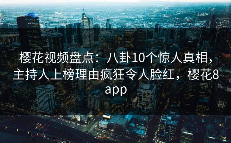 樱花视频盘点：八卦10个惊人真相，主持人上榜理由疯狂令人脸红，樱花8app