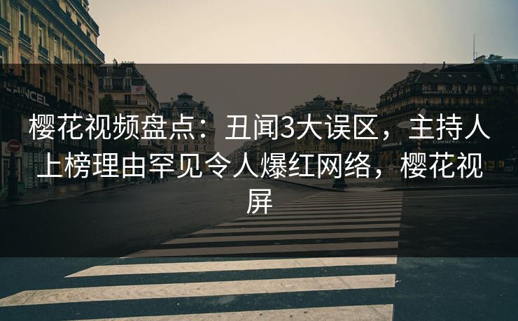 樱花视频盘点：丑闻3大误区，主持人上榜理由罕见令人爆红网络，樱花视屏