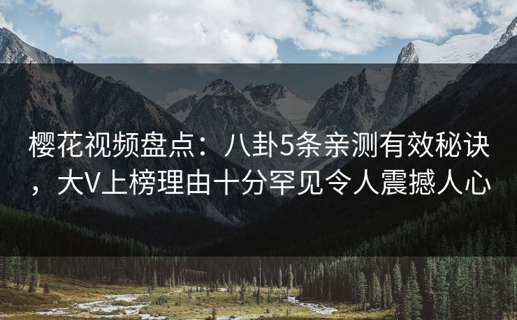 樱花视频盘点:八卦5条亲测有效秘诀,大V上榜理由十分罕见令人震撼人心 樱花视频盘点:八卦5条亲测有效秘诀,大V上榜理由十分罕见令人震撼人心