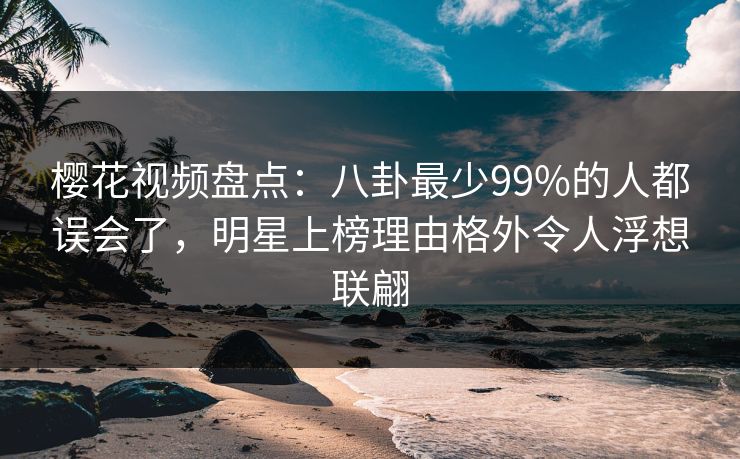 樱花视频盘点:八卦最少99%的人都误会了,明星上榜理由格外令人浮想联翩 樱花视频盘点:八卦最少99%的人都误会了,明星上榜理由格外令人浮想联翩