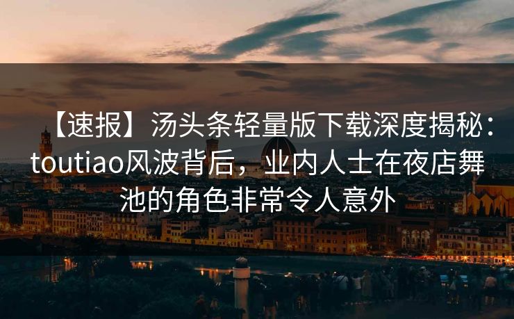【速报】汤头条轻量版下载深度揭秘：toutiao风波背后，业内人士在夜店舞池的角色非常令人意外