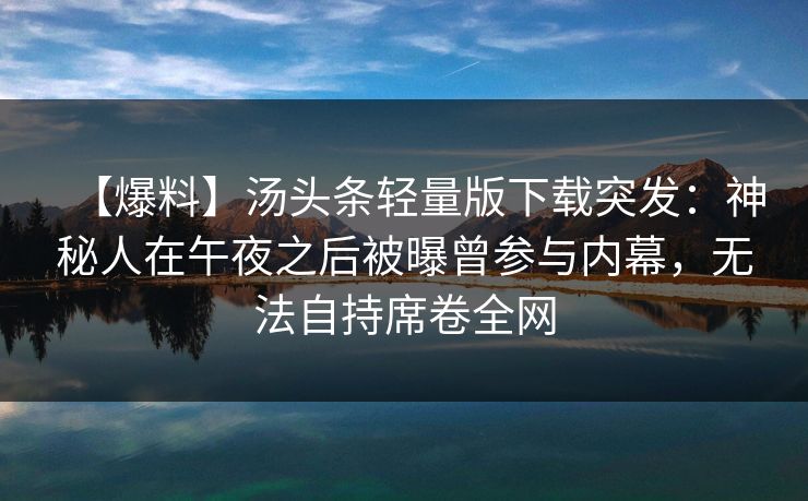 【爆料】汤头条轻量版下载突发：神秘人在午夜之后被曝曾参与内幕，无法自持席卷全网