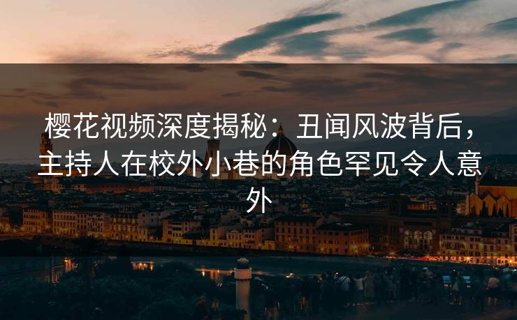 樱花视频深度揭秘:丑闻风波背后,主持人在校外小巷的角色罕见令人意外 樱花视频深度揭秘:丑闻风波背后,主持人在校外小巷的角色罕见令人意外