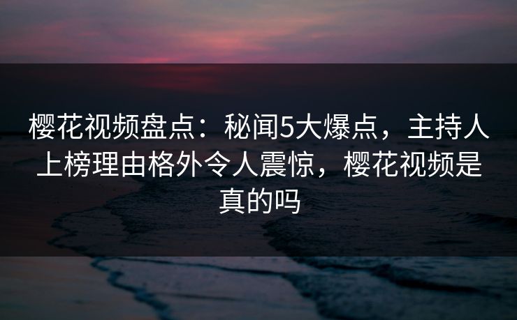 樱花视频盘点：秘闻5大爆点，主持人上榜理由格外令人震惊，樱花视频是真的吗