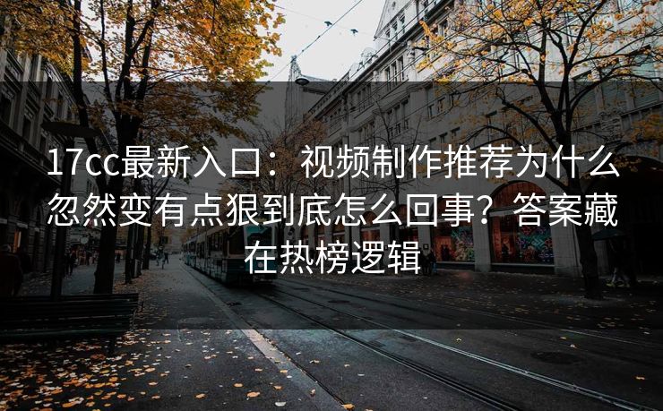 17cc最新入口:视频制作推荐为什么忽然变有点狠到底怎么回事?答案藏在热榜逻辑 17cc最新入口:视频制作推荐为什么忽然变有点狠到底怎么回事?答案藏在热榜逻辑
