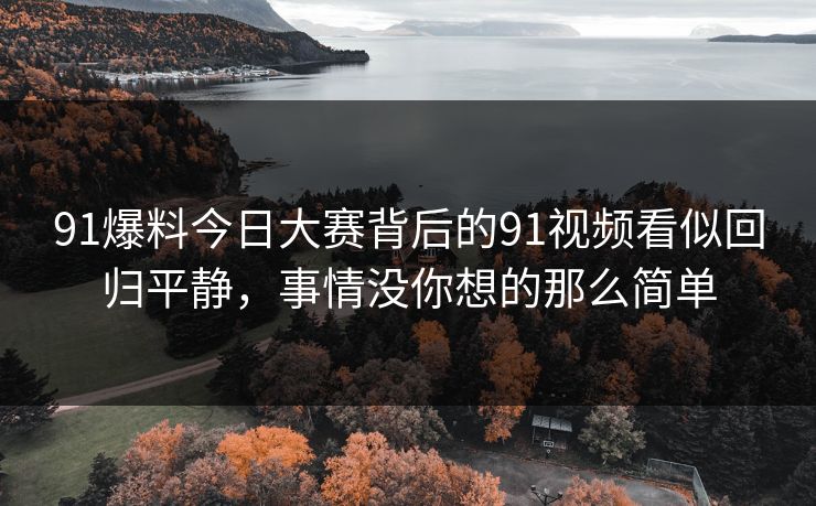 91爆料今日大赛背后的91视频看似回归平静，事情没你想的那么简单