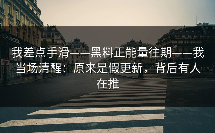 我差点手滑——黑料正能量往期——我当场清醒：原来是假更新，背后有人在推